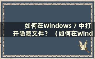 如何在Windows 7 中打开隐藏文件？ （如何在Windows 7中打开隐藏文件）